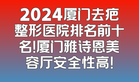 2024厦门去疤整形医院排名前十名！厦门雅诗恩美容厅安全性高！