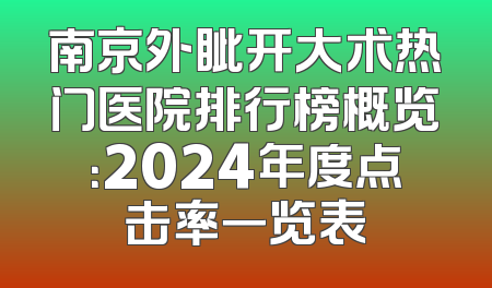 南京外眦开大术热门医院排行榜概览：2024年度点击率一览表