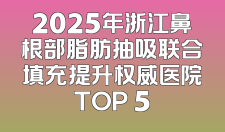 2025年浙江鼻根部脂肪抽吸联合填充提升权威医院TOP 5