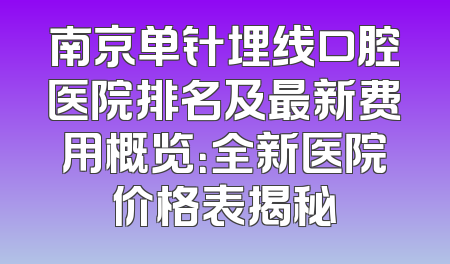 南京单针埋线口腔医院排名及最新费用概览：全新医院价格表揭秘