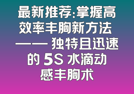 最新推荐：掌握高效率丰胸新方法 —— 独特且迅速的 5S 水滴动感丰胸术