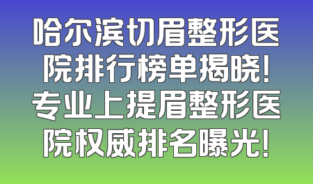 哈尔滨切眉整形医院排行榜单揭晓！专业上提眉整形医院权威排名曝光！