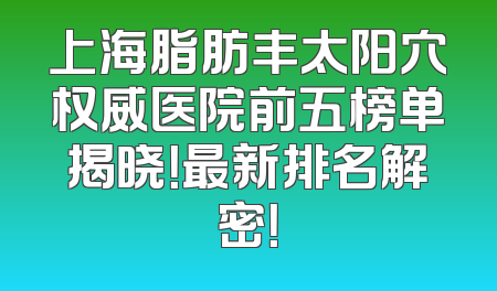 上海脂肪丰太阳穴权威医院前五榜单揭晓！最新排名解密！
