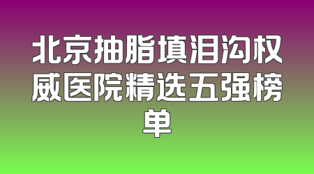 北京抽脂填泪沟权威医院精选五强榜单
