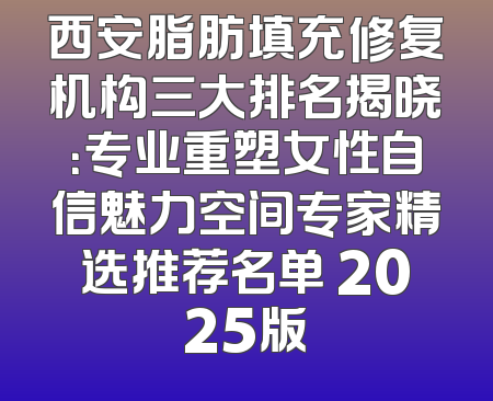 西安脂肪填充修复机构三大排名揭晓：专业重塑女性自信魅力空间专家精选推荐名单 2025版