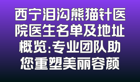 西宁泪沟熊猫针医院医生名单及地址概览：专业团队助您重塑美丽容颜