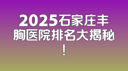 2025石家庄丰胸医院排名大揭秘！