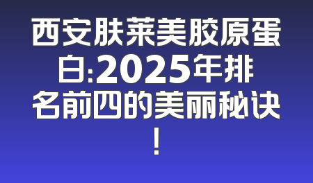西安肤莱美胶原蛋白：2025年排名前四的美丽秘诀！