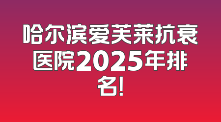 哈尔滨爱芙莱抗衰医院2025年排名！