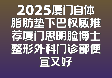 2025厦门自体脂肪垫下巴权威推荐厦门思明脸博士整形外科门诊部便宜又好