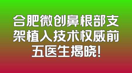 合肥微创鼻根部支架植入技术权威前五医生揭晓！