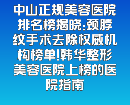 中山正规美容医院排名榜揭晓：颈脖纹手术去除权威机构榜单！韩华整形美容医院上榜的医院指南