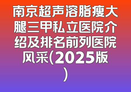 南京超声溶脂瘦大腿三甲私立医院介绍及排名前列医院风采（2025版）