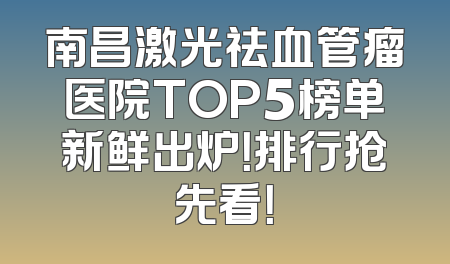 南昌激光祛血管瘤医院TOP5榜单新鲜出炉！排行抢先看！
