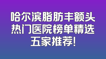 哈尔滨脂肪丰额头热门医院榜单精选五家推荐！