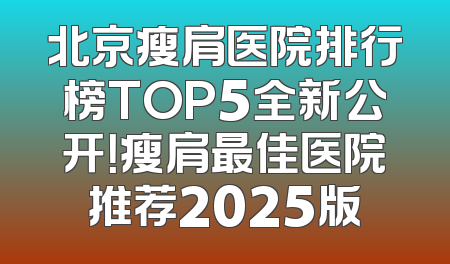 北京瘦肩医院排行榜TOP5全新公开！瘦肩最佳医院推荐2025版