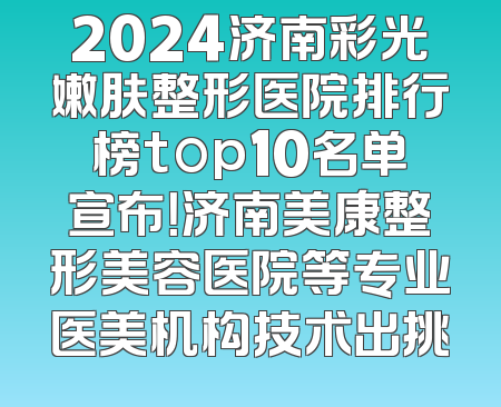 2024济南彩光嫩肤整形医院排行榜top10名单宣布！济南美康整形美容医院等专业医美机构技术出挑
