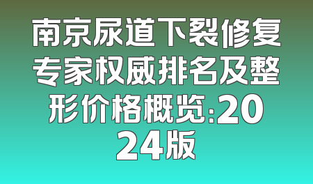 南京尿道下裂修复专家权威排名及整形价格概览：2024版
