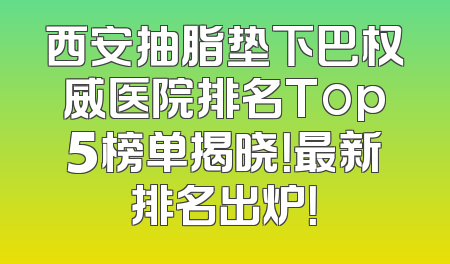 西安抽脂垫下巴权威医院排名Top5榜单揭晓！最新排名出炉！