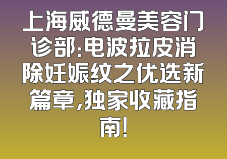 上海威德曼美容门诊部：电波拉皮消除妊娠纹之优选新篇章，独家收藏指南！