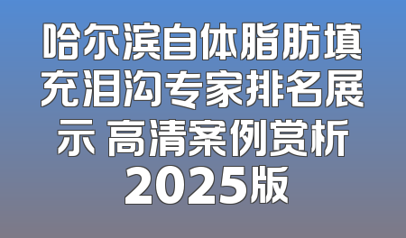 哈尔滨自体脂肪填充泪沟专家排名展示 高清案例赏析 2025版