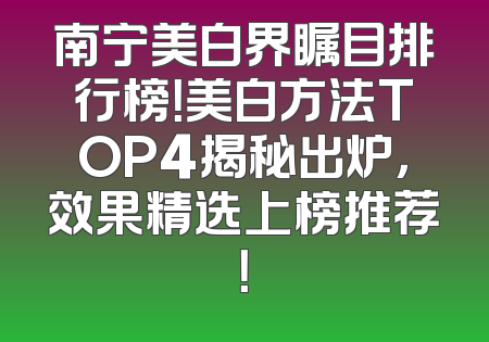 南宁美白界瞩目排行榜！美白方法TOP4揭秘出炉，效果精选上榜推荐！