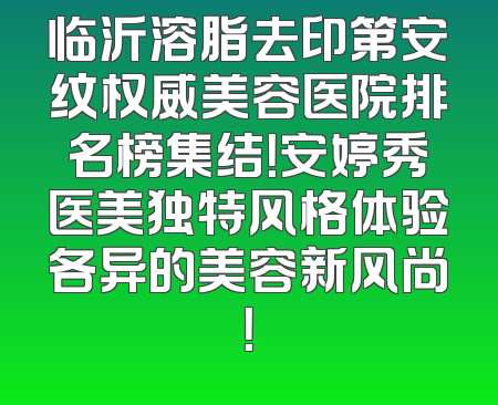 临沂溶脂去印第安纹权威美容医院排名榜集结！安婷秀医美独特风格体验各异的美容新风尚！