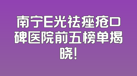 南宁E光祛痤疮口碑医院前五榜单揭晓！