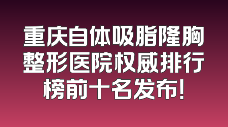 重庆自体吸脂隆胸整形医院权威排行榜前十名发布！