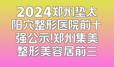 2024郑州垫太阳穴整形医院前十强公示！郑州集美整形美容居前三
