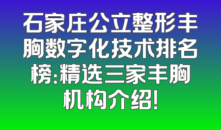 石家庄公立整形丰胸数字化技术排名榜：精选三家丰胸机构介绍！