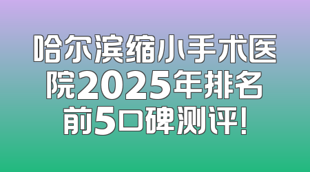 哈尔滨缩小手术医院2025年排名前5口碑测评！