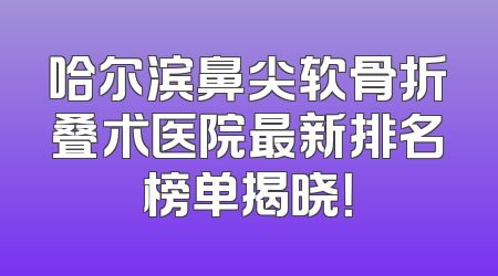 哈尔滨鼻尖软骨折叠术医院最新排名榜单揭晓！