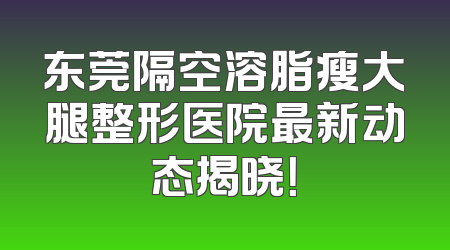 东莞隔空溶脂瘦大腿整形医院最新动态揭晓！