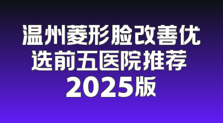 温州菱形脸改善优选前五医院推荐 2025版