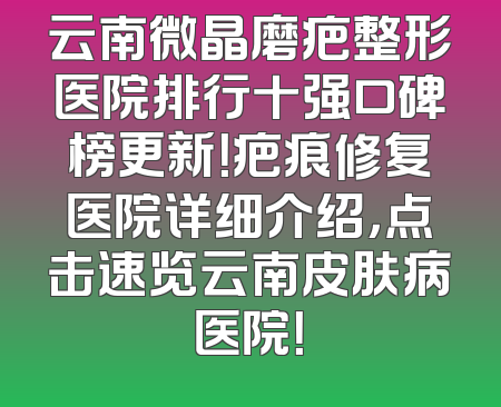 云南微晶磨疤整形医院排行十强口碑榜更新！疤痕修复医院详细介绍，点击速览云南皮肤病医院！