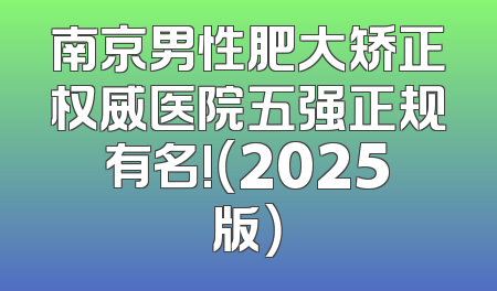南京男性肥大矫正权威医院五强正规有名!（2025版）