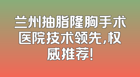 兰州抽脂隆胸手术医院技术领先，权威推荐！