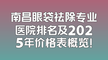 南昌眼袋祛除专业医院排名及2025年价格表概览!