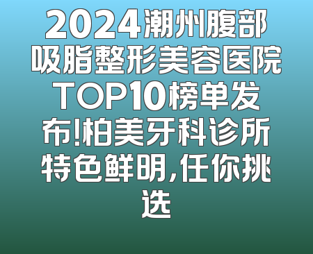 2024潮州腹部吸脂整形美容医院TOP10榜单发布！柏美牙科诊所特色鲜明，任你挑选