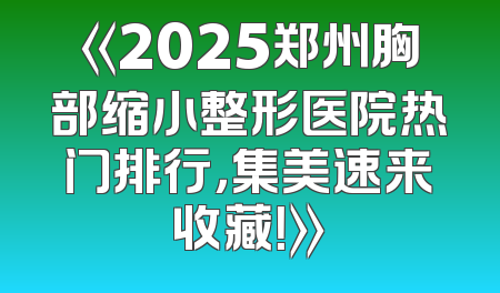 《2025郑州胸部缩小整形医院热门排行，集美速来收藏！》