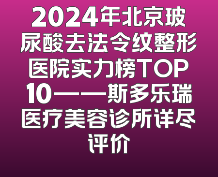 2024年北京玻尿酸去法令纹整形医院实力榜TOP10——斯多乐瑞医疗美容诊所详尽评价