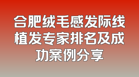 合肥绒毛感发际线植发专家排名及成功案例分享