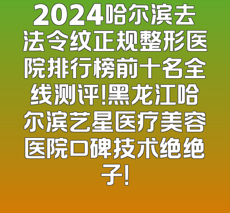 2024哈尔滨去法令纹正规整形医院排行榜前十名全线测评！黑龙江哈尔滨艺星医疗美容医院口碑技术绝绝子！