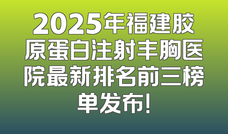 2025年福建胶原蛋白注射丰胸医院最新排名前三榜单发布！