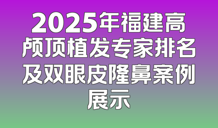 2025年福建高颅顶植发专家排名及双眼皮隆鼻案例展示