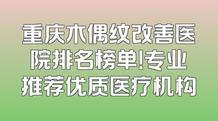重庆木偶纹改善医院排名榜单！专业推荐优质医疗机构