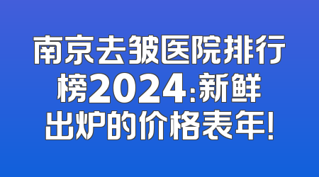南京去皱医院排行榜2024：新鲜出炉的价格表年！