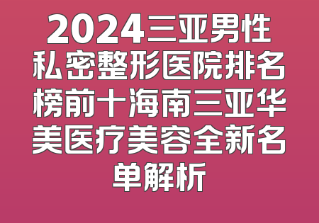 2024三亚男性私密整形医院排名榜前十海南三亚华美医疗美容全新名单解析