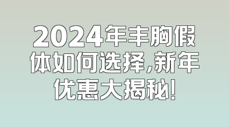 2024年丰胸假体如何选择，新年优惠大揭秘！